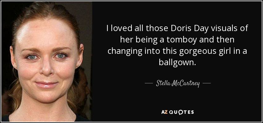 I loved all those Doris Day visuals of her being a tomboy and then changing into this gorgeous girl in a ballgown. - Stella McCartney