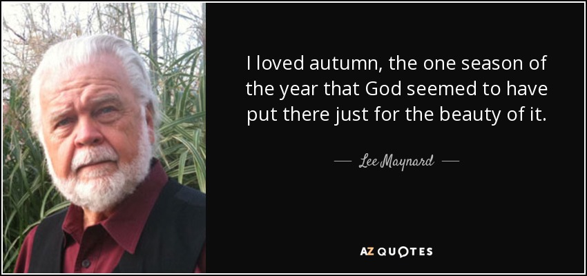 I loved autumn, the one season of the year that God seemed to have put there just for the beauty of it. - Lee Maynard