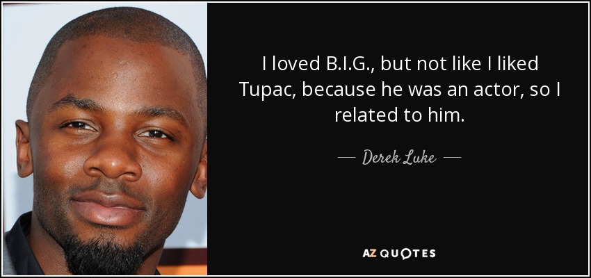 I loved B.I.G., but not like I liked Tupac, because he was an actor, so I related to him. - Derek Luke