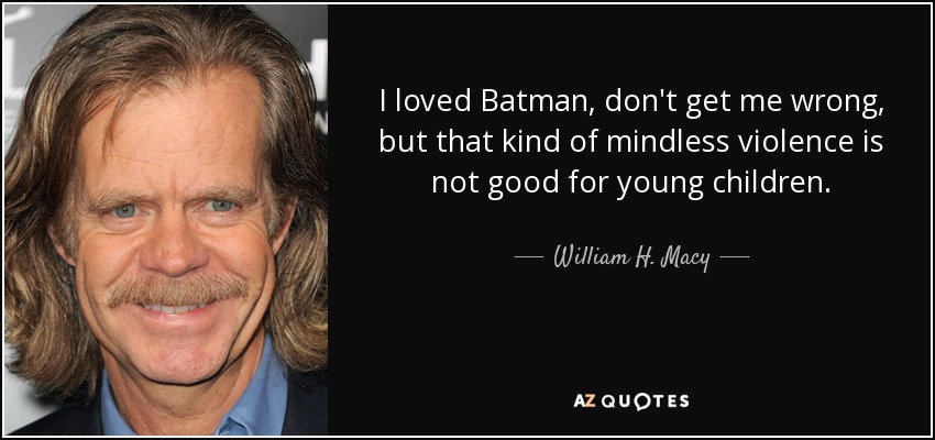 I loved Batman, don't get me wrong, but that kind of mindless violence is not good for young children. - William H. Macy
