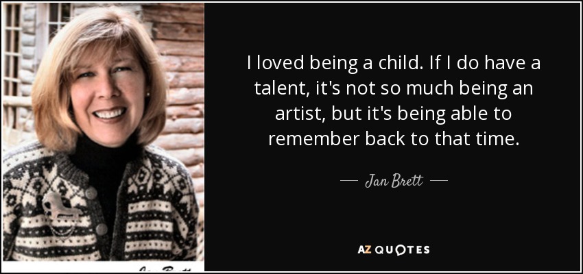 I loved being a child. If I do have a talent, it's not so much being an artist, but it's being able to remember back to that time. - Jan Brett