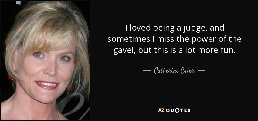 I loved being a judge, and sometimes I miss the power of the gavel, but this is a lot more fun. - Catherine Crier