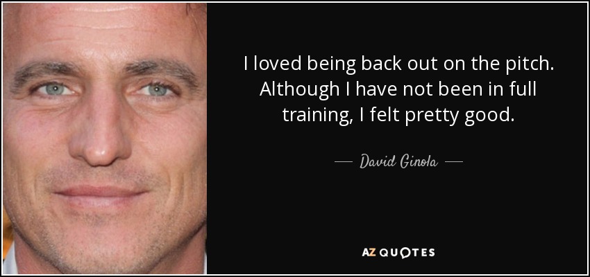 I loved being back out on the pitch. Although I have not been in full training, I felt pretty good. - David Ginola