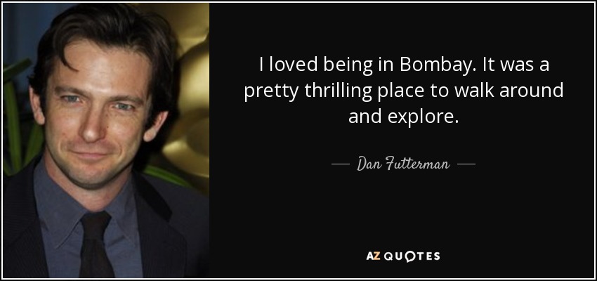 I loved being in Bombay. It was a pretty thrilling place to walk around and explore. - Dan Futterman
