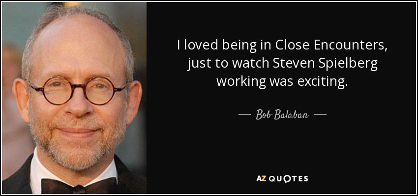 I loved being in Close Encounters, just to watch Steven Spielberg working was exciting. - Bob Balaban