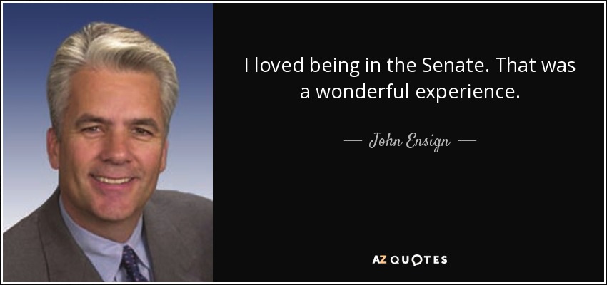 I loved being in the Senate. That was a wonderful experience. - John Ensign