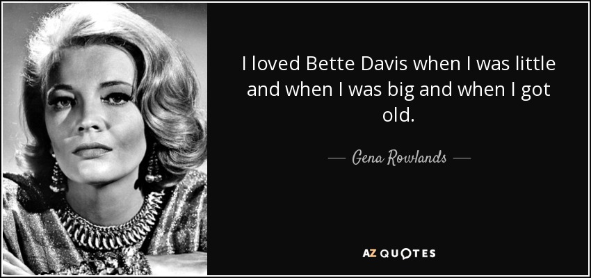 I loved Bette Davis when I was little and when I was big and when I got old. - Gena Rowlands
