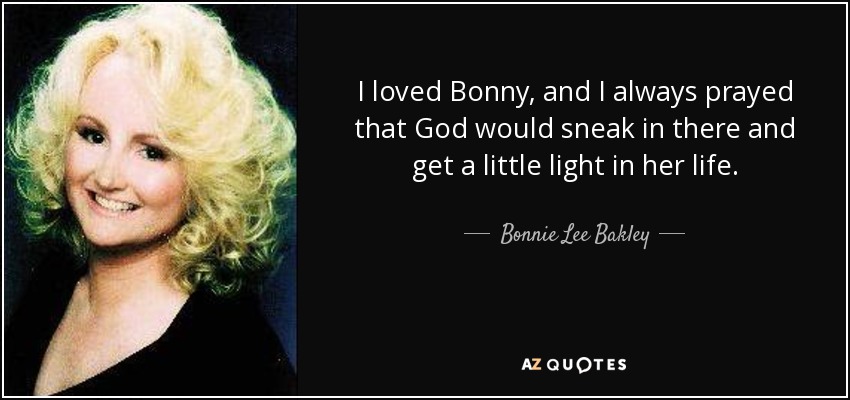 I loved Bonny, and I always prayed that God would sneak in there and get a little light in her life. - Bonnie Lee Bakley
