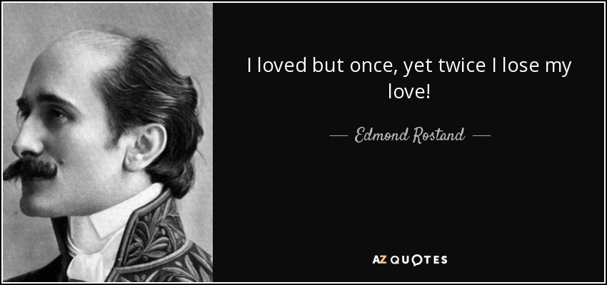 I loved but once, yet twice I lose my love! - Edmond Rostand