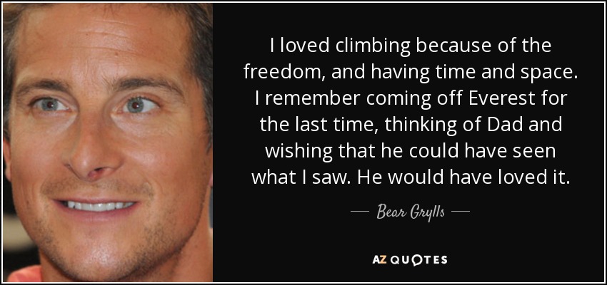 I loved climbing because of the freedom, and having time and space. I remember coming off Everest for the last time, thinking of Dad and wishing that he could have seen what I saw. He would have loved it. - Bear Grylls