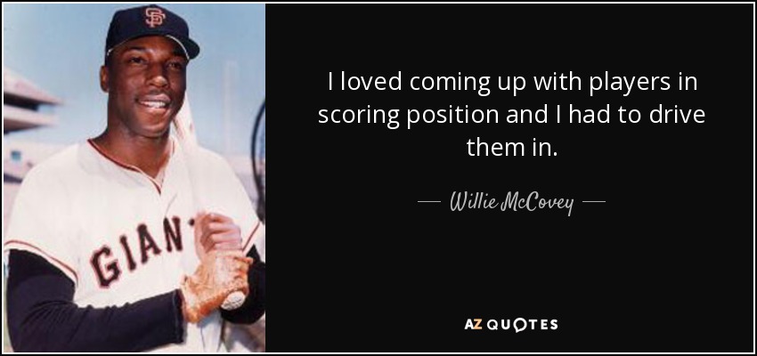 I loved coming up with players in scoring position and I had to drive them in. - Willie McCovey