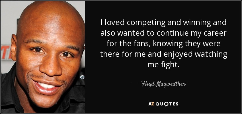 I loved competing and winning and also wanted to continue my career for the fans, knowing they were there for me and enjoyed watching me fight. - Floyd Mayweather, Jr.