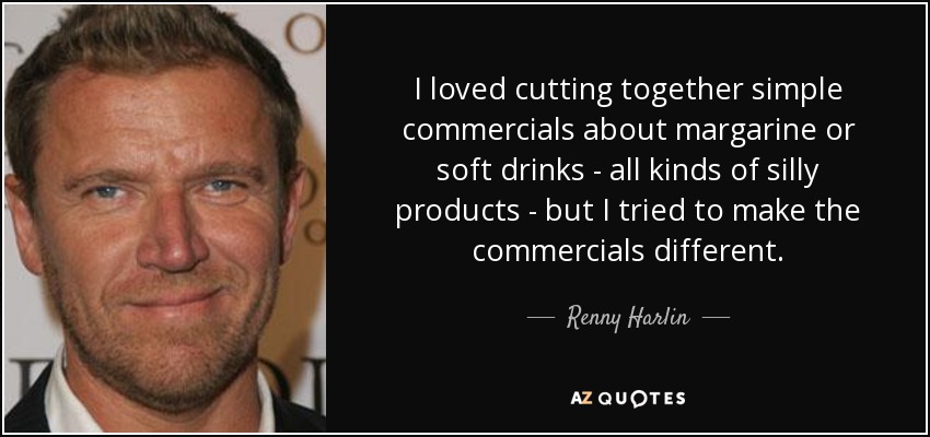 I loved cutting together simple commercials about margarine or soft drinks - all kinds of silly products - but I tried to make the commercials different. - Renny Harlin