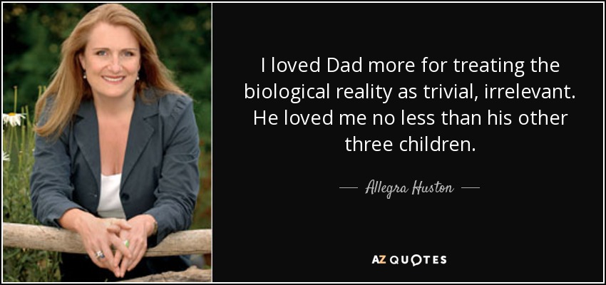 I loved Dad more for treating the biological reality as trivial, irrelevant. He loved me no less than his other three children. - Allegra Huston