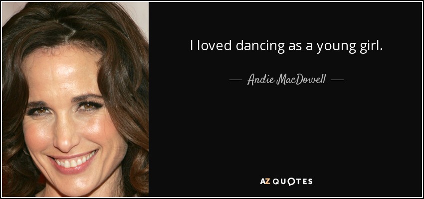 I loved dancing as a young girl. - Andie MacDowell