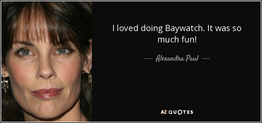 I loved doing Baywatch. It was so much fun! - Alexandra Paul