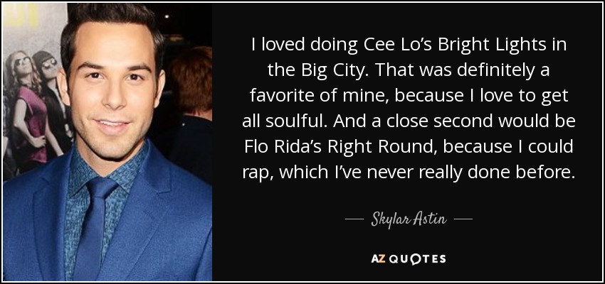I loved doing Cee Lo’s Bright Lights in the Big City. That was definitely a favorite of mine, because I love to get all soulful. And a close second would be Flo Rida’s Right Round, because I could rap, which I’ve never really done before. - Skylar Astin