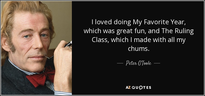 I loved doing My Favorite Year, which was great fun, and The Ruling Class, which I made with all my chums. - Peter O'Toole
