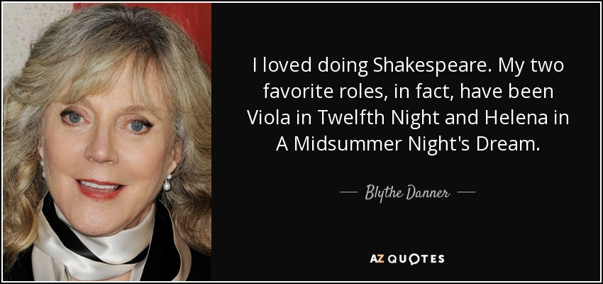 I loved doing Shakespeare. My two favorite roles, in fact, have been Viola in Twelfth Night and Helena in A Midsummer Night's Dream. - Blythe Danner