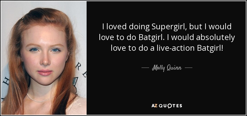 I loved doing Supergirl, but I would love to do Batgirl. I would absolutely love to do a live-action Batgirl! - Molly Quinn