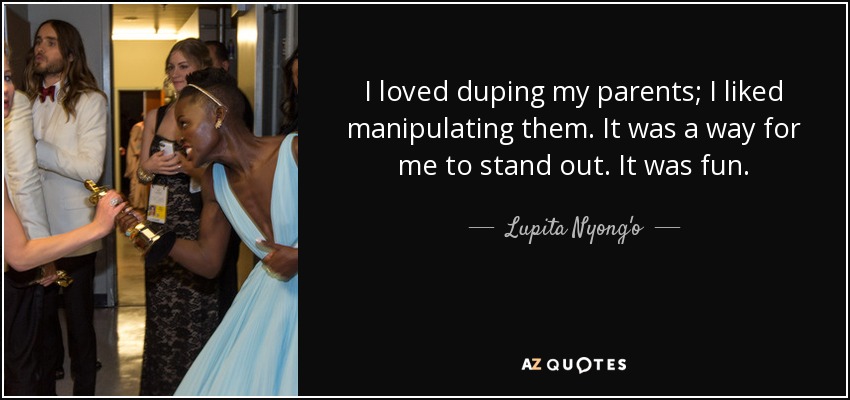 I loved duping my parents; I liked manipulating them. It was a way for me to stand out. It was fun. - Lupita Nyong'o