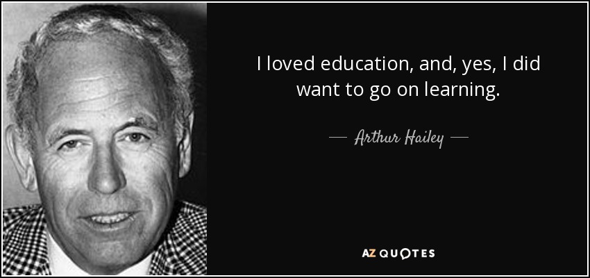 I loved education, and, yes, I did want to go on learning. - Arthur Hailey