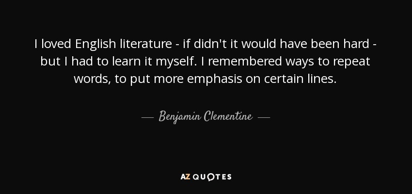 I loved English literature - if didn't it would have been hard - but I had to learn it myself. I remembered ways to repeat words, to put more emphasis on certain lines. - Benjamin Clementine
