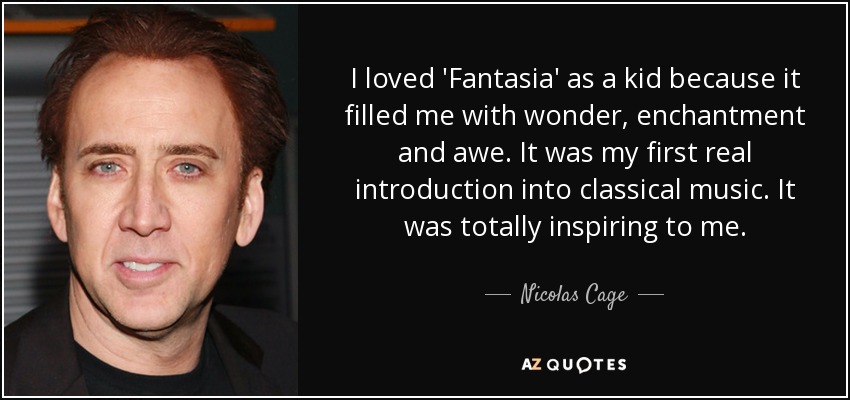 I loved 'Fantasia' as a kid because it filled me with wonder, enchantment and awe. It was my first real introduction into classical music. It was totally inspiring to me. - Nicolas Cage