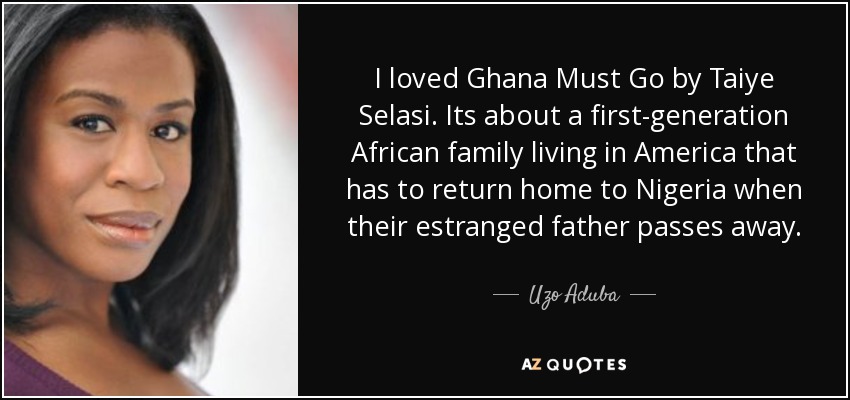 I loved Ghana Must Go by Taiye Selasi. Its about a first-generation African family living in America that has to return home to Nigeria when their estranged father passes away. - Uzo Aduba