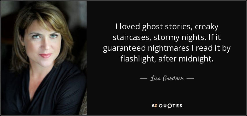 I loved ghost stories, creaky staircases, stormy nights. If it guaranteed nightmares I read it by flashlight, after midnight. - Lisa Gardner