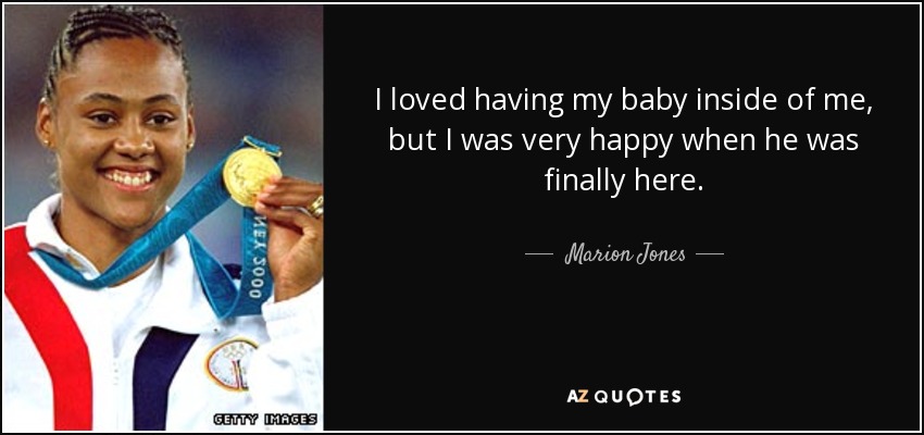I loved having my baby inside of me, but I was very happy when he was finally here. - Marion Jones