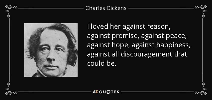 I loved her against reason, against promise, against peace, against hope, against happiness, against all discouragement that could be. - Charles Dickens