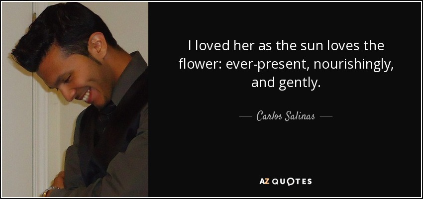 I loved her as the sun loves the flower: ever-present, nourishingly, and gently. - Carlos Salinas