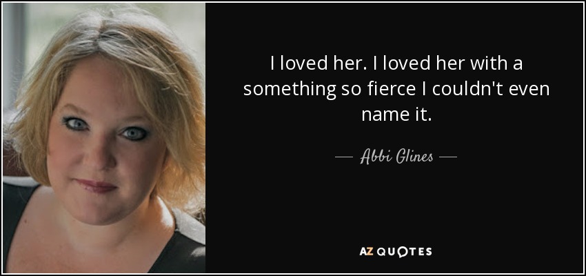 I loved her. I loved her with a something so fierce I couldn't even name it. - Abbi Glines