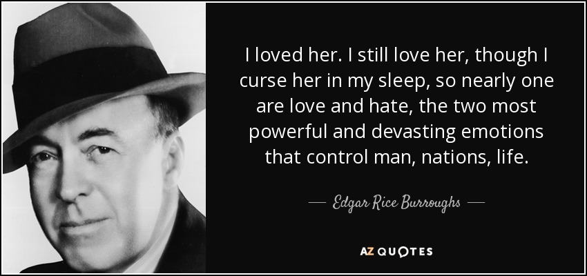 I loved her. I still love her, though I curse her in my sleep, so nearly one are love and hate, the two most powerful and devasting emotions that control man, nations, life. - Edgar Rice Burroughs