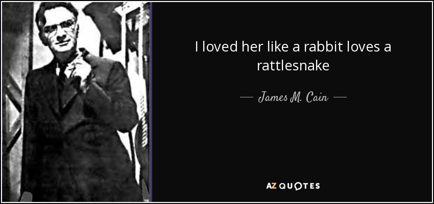 I loved her like a rabbit loves a rattlesnake - James M. Cain