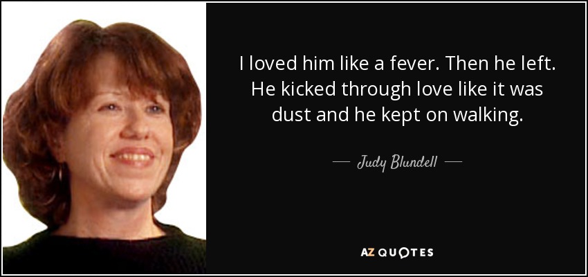 I loved him like a fever. Then he left. He kicked through love like it was dust and he kept on walking. - Judy Blundell