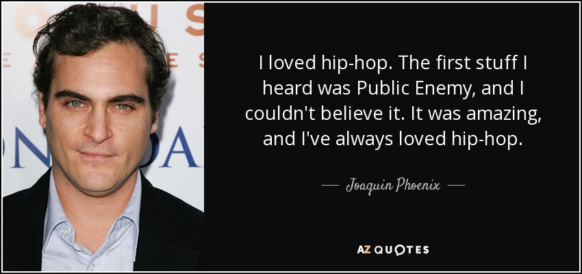 I loved hip-hop. The first stuff I heard was Public Enemy, and I couldn't believe it. It was amazing, and I've always loved hip-hop. - Joaquin Phoenix