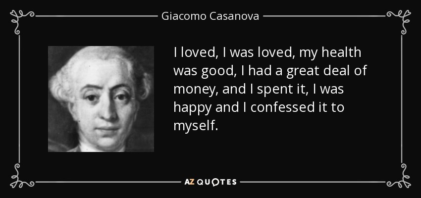 I loved, I was loved, my health was good, I had a great deal of money, and I spent it, I was happy and I confessed it to myself. - Giacomo Casanova