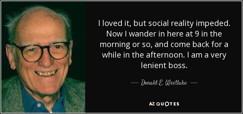 I loved it, but social reality impeded. Now I wander in here at 9 in the morning or so, and come back for a while in the afternoon. I am a very lenient boss. - Donald E. Westlake