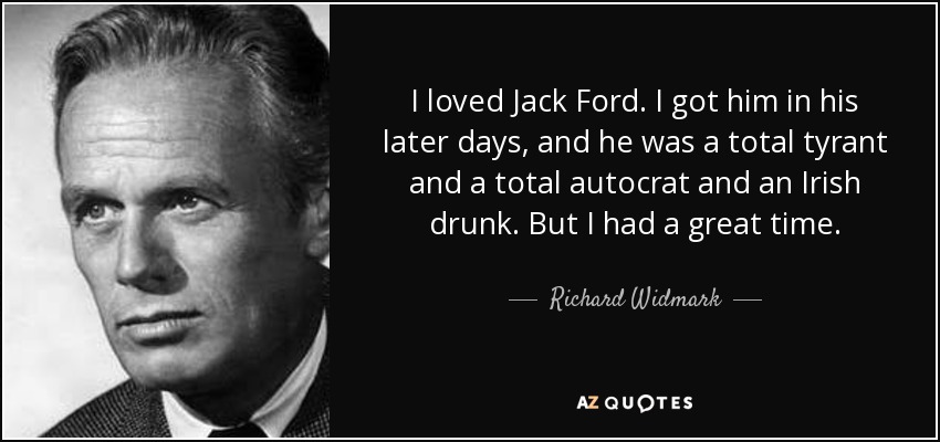 I loved Jack Ford. I got him in his later days, and he was a total tyrant and a total autocrat and an Irish drunk. But I had a great time. - Richard Widmark