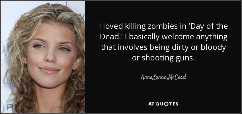 I loved killing zombies in 'Day of the Dead.' I basically welcome anything that involves being dirty or bloody or shooting guns. - AnnaLynne McCord