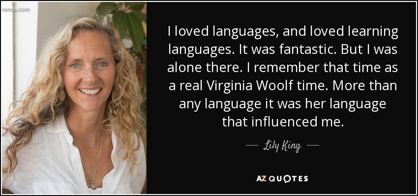I loved languages, and loved learning languages. It was fantastic. But I was alone there. I remember that time as a real Virginia Woolf time. More than any language it was her language that influenced me. - Lily King