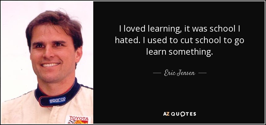I loved learning, it was school I hated. I used to cut school to go learn something. - Eric Jensen