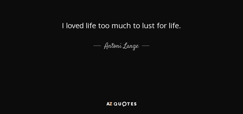 I loved life too much to lust for life. - Antoni Lange