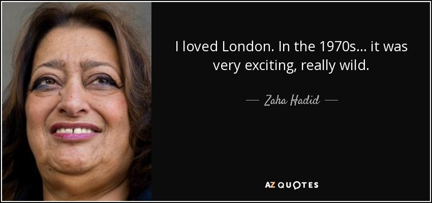 I loved London. In the 1970s... it was very exciting, really wild. - Zaha Hadid