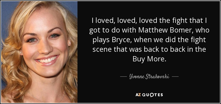 I loved, loved, loved the fight that I got to do with Matthew Bomer, who plays Bryce, when we did the fight scene that was back to back in the Buy More. - Yvonne Strahovski