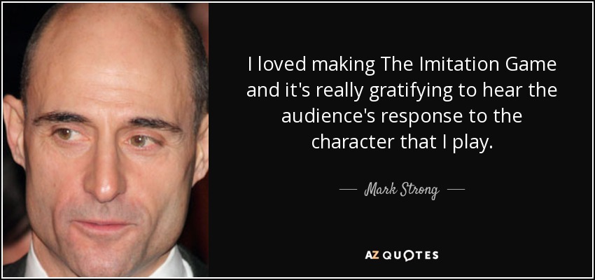 I loved making The Imitation Game and it's really gratifying to hear the audience's response to the character that I play. - Mark Strong