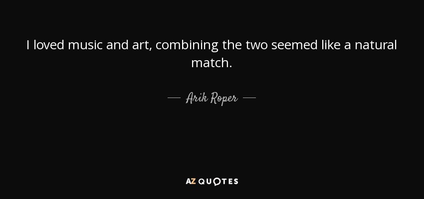 I loved music and art, combining the two seemed like a natural match. - Arik Roper