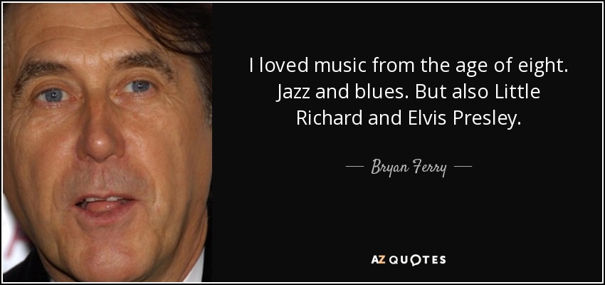 I loved music from the age of eight. Jazz and blues. But also Little Richard and Elvis Presley. - Bryan Ferry